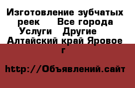 Изготовление зубчатых реек . - Все города Услуги » Другие   . Алтайский край,Яровое г.